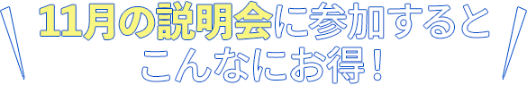 説明会に参加するとこんなにお得！！