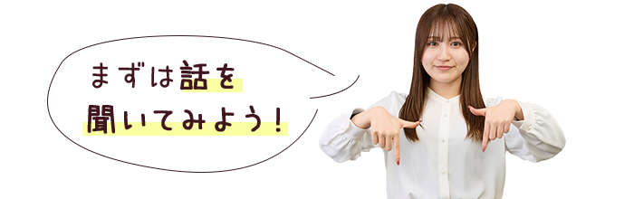 まずは話を聞いてみよう！