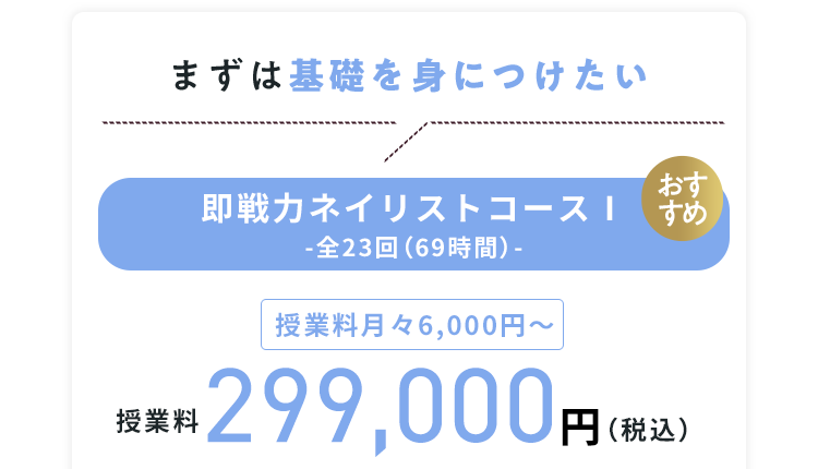 まずは基礎を身につけたい 即戦力ネイリストコースⅠ -全23回（69時間）- 授業料月々6,000円〜 授業料299,000円（税込）
