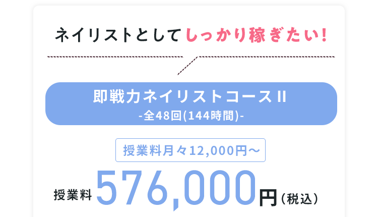 ネイリストとしてしっかり稼ぎたい！ 即戦力ネイリストコースⅡ -全48回(144時間)- 授業料月々12,000円〜 授業料576,000円（税込）