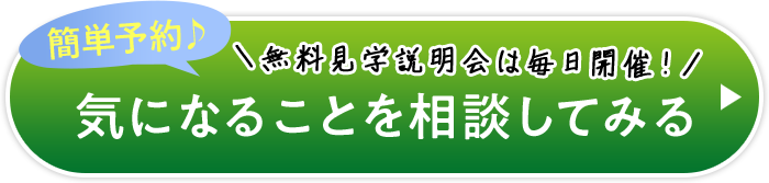 簡単予約♪ ＼無料見学説明会は毎日開催！／ 気になることを相談してみる